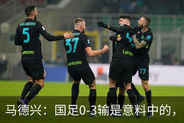马德兴：国足0-3输是意料中的，我们对现代足球的理解有太多问题