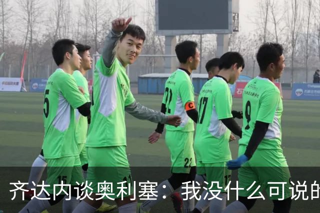 齐达内谈奥利塞：我没什么可说的，他所做的就是非凡