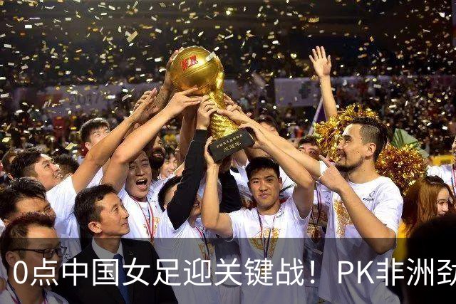 0点中国女足迎关键战！PK非洲劲旅冲U20世界杯2连胜 盼20年后再出线