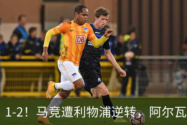 1-2！马竞遭利物浦逆转，阿尔瓦雷斯的1个行为，引球迷为其鸣不平