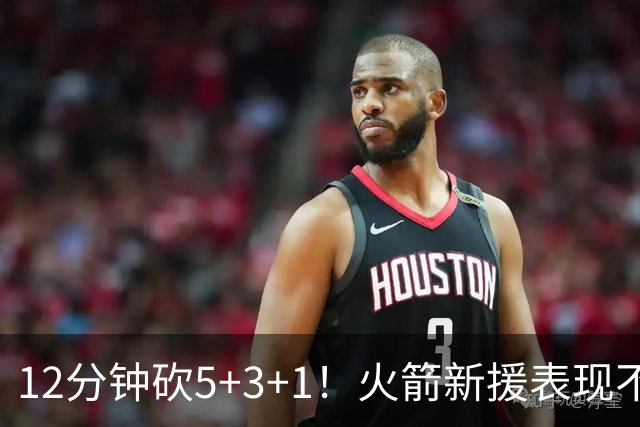 12分钟砍5+3+1！火箭新援表现不逊亚当斯，坐稳第4中锋位置？合同仍无着落