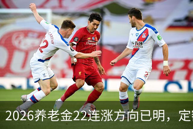 2026养老金22连涨方向已明，定额调整会提升？退休人员先看这几条