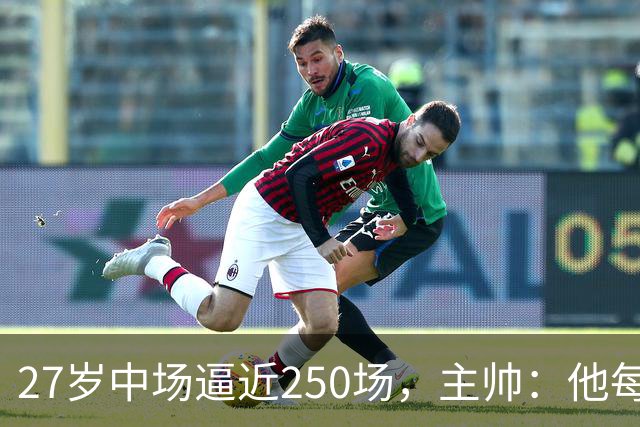27岁中场逼近250场，主帅：他每次下场都是拼到没力气
