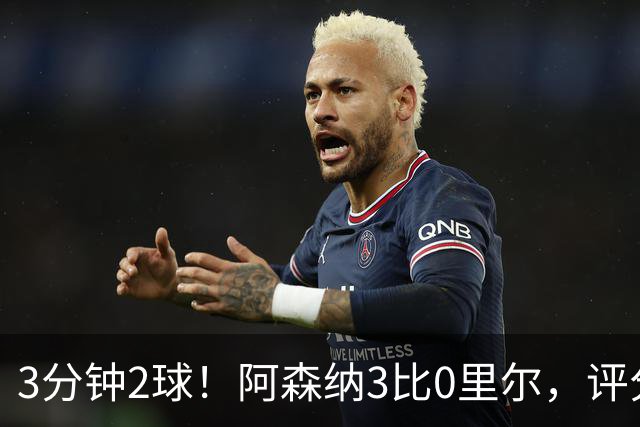 3分钟2球！阿森纳3比0里尔，评分最高却不是进球功臣