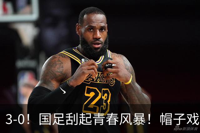 3-0！国足刮起青春风暴！帽子戏法出现+喜迎开门红！多位国脚首秀