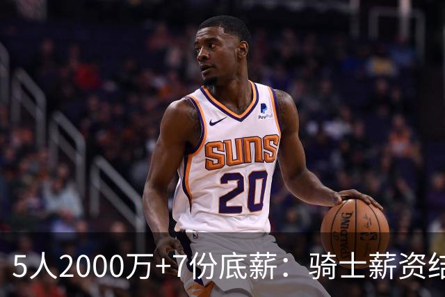 5人2000万+7份底薪：骑士薪资结构全联盟独一份