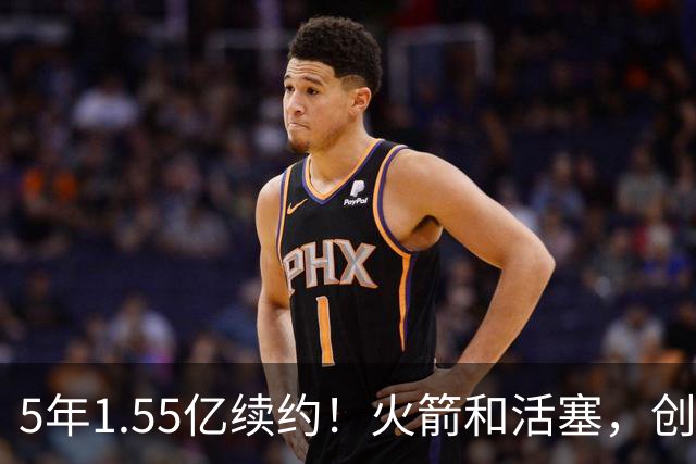 5年1.55亿续约！火箭和活塞，创NBA历史第一！