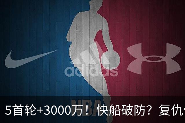 5首轮+3000万！快船破防？复仇伦纳德？事情闹大了！
