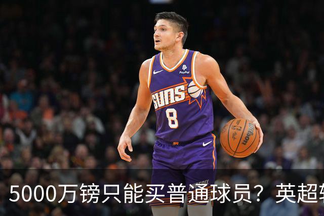 5000万镑只能买普通球员？英超转会市场彻底疯了