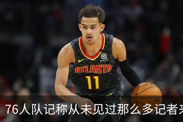 76人队记称从未见过那么多记者来现场 詹姆斯仍是第一个到训练营
