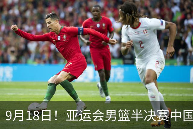 9月18日！亚运会男篮半决赛中国男篮对日本男篮