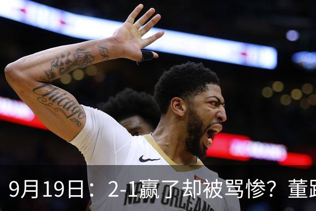 9月19日：2-1赢了却被骂惨？董路炮轰U23国足532阵型，这不是战术，是自杀