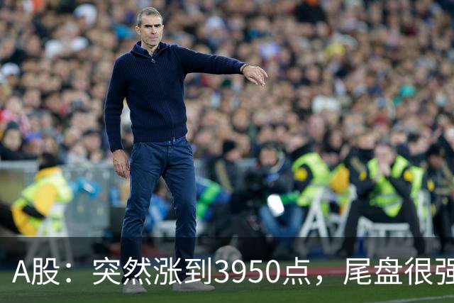 A股：突然涨到3950点，尾盘很强烈，明天，9月22日，很可能这样走