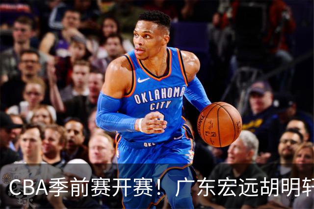 CBA季前赛开赛！广东宏远胡明轩领衔，外籍教练能否带队走出低谷