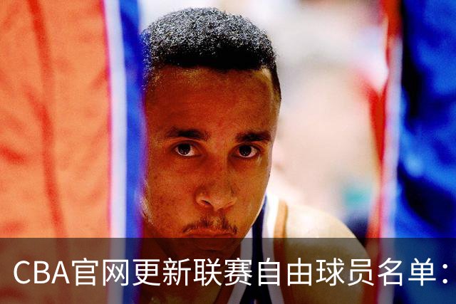 CBA官网更新联赛自由球员名单：一共4人 丁伟之子丁皓然在列