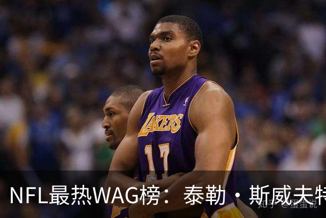 NFL最热WAG榜：泰勒·斯威夫特领衔，她一人给联盟赚了10亿