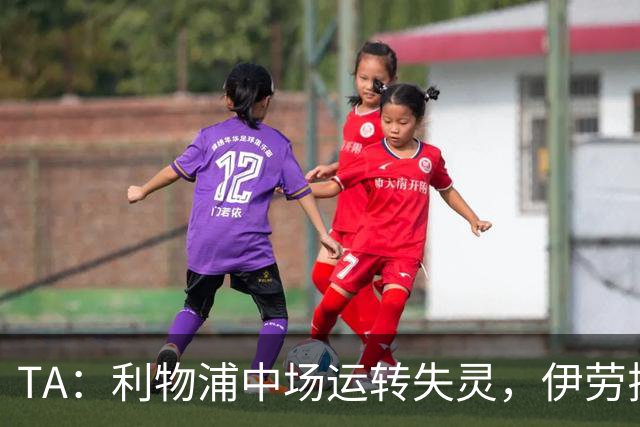 TA：利物浦中场运转失灵，伊劳拉面临人员配置与攻守平衡难题