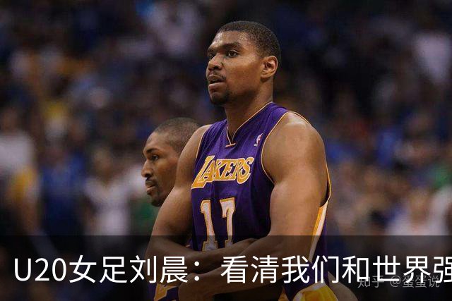 U20女足刘晨：看清我们和世界强队之间的差距，不逃避不气馁
