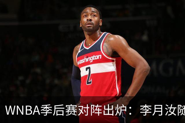 WNBA季后赛对阵出炉：李月汝随飞翼对决女武神 韩旭助自由人战山猫