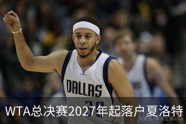 WTA总决赛2027年起落户夏洛特 三年合约覆盖2027-2029赛季