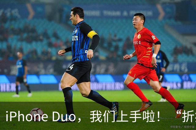 iPhone Duo，我们上手啦！“折痕确实非常浅，内外屏切换极其丝滑”